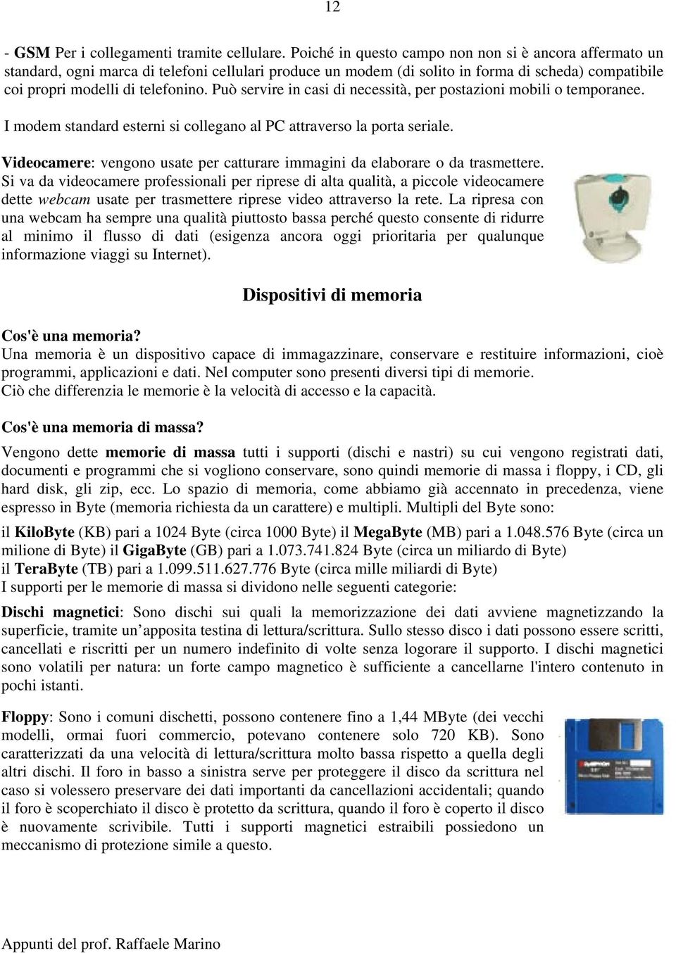 Può servire in casi di necessità, per postazioni mobili o temporanee. I modem standard esterni si collegano al PC attraverso la porta seriale.