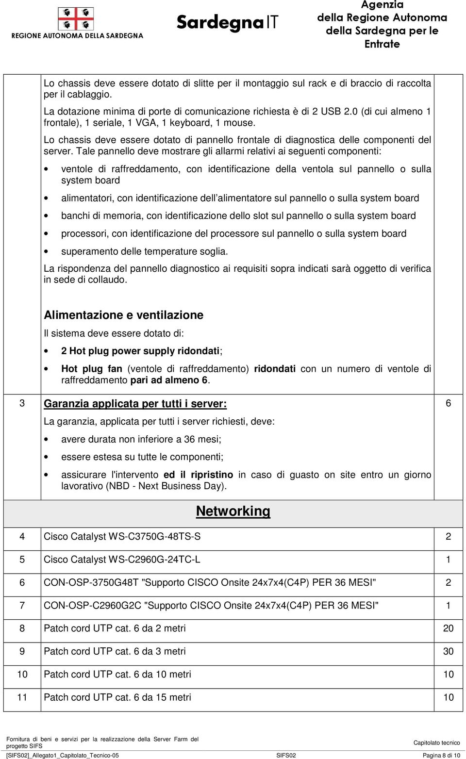 Tale pannello deve mostrare gli allarmi relativi ai seguenti componenti: ventole di raffreddamento, con identificazione della ventola sul pannello o sulla system board alimentatori, con