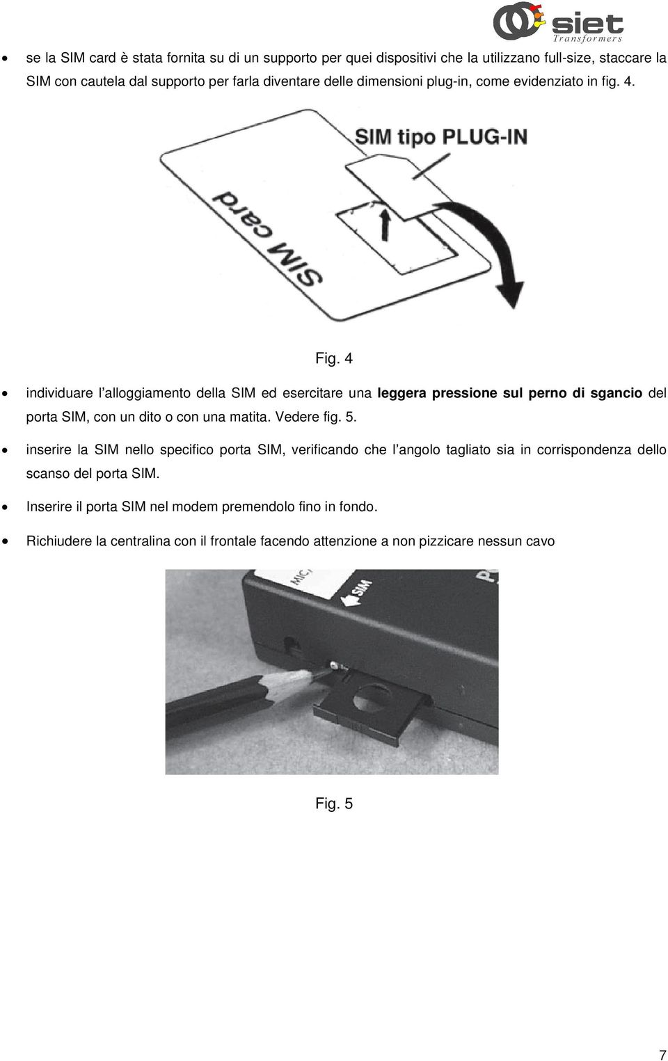 4 individuare l alloggiamento della SIM ed esercitare una leggera pressione sul perno di sgancio del porta SIM, con un dito o con una matita. Vedere fig. 5.