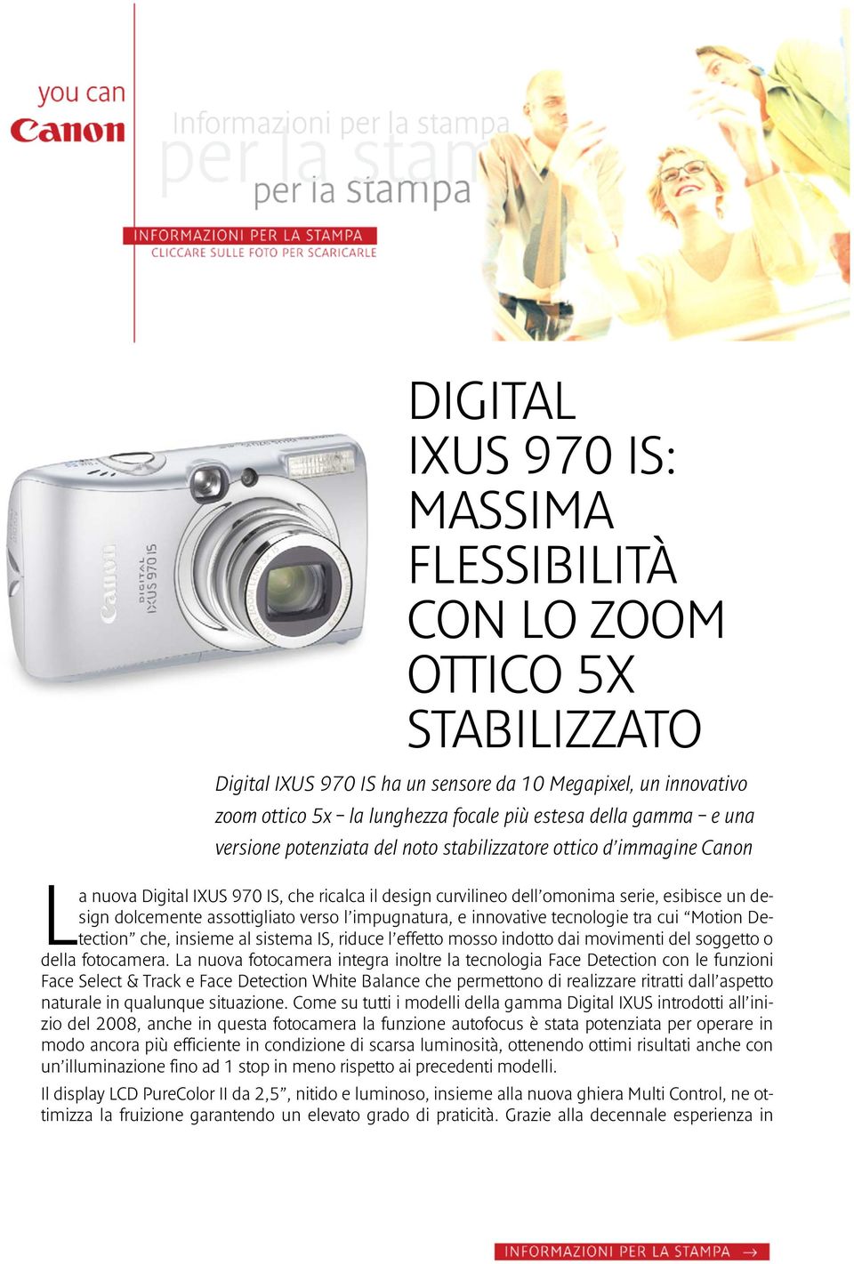 assottigliato verso l impugnatura, e innovative tecnologie tra cui Motion Detection che, insieme al sistema IS, riduce l effetto mosso indotto dai movimenti del soggetto o della fotocamera.