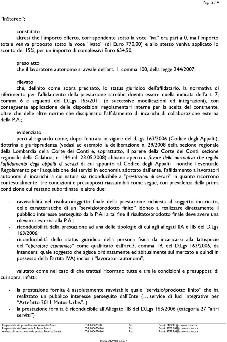 1, comma 100, della legge 244/2007; rilevato che, definito come sopra precisato, lo status giuridico dell affidatario, la normativa di riferimento per l affidamento della prestazione sarebbe dovuta