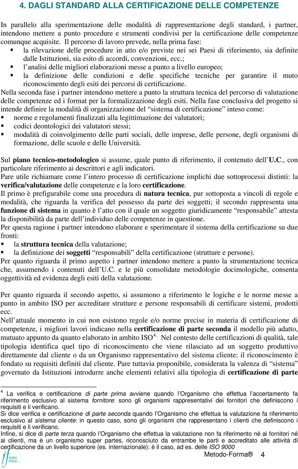 Il percorso di lavoro prevede, nella prima fase: la rilevazione delle procedure in atto e/o previste nei sei Paesi di riferimento, sia definite dalle Istituzioni, sia esito di accordi, convenzioni,