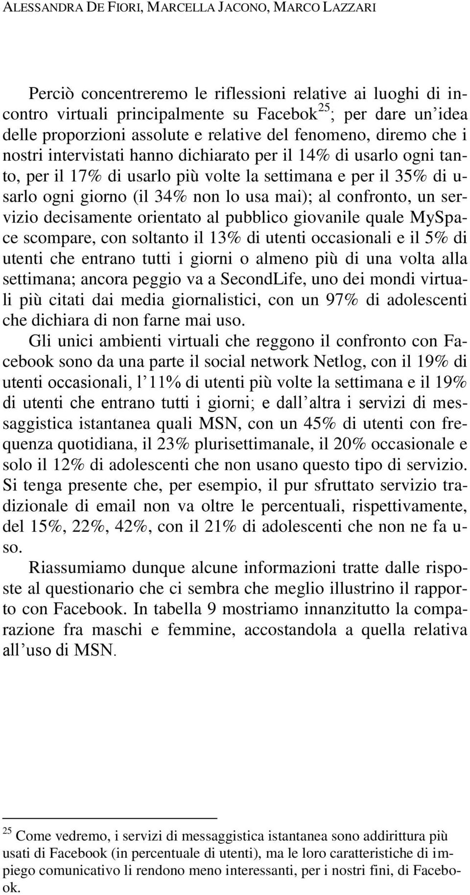 (il 34% non lo usa mai); al confronto, un servizio decisamente orientato al pubblico giovanile quale MySpace scompare, con soltanto il 13% di utenti occasionali e il 5% di utenti che entrano tutti i