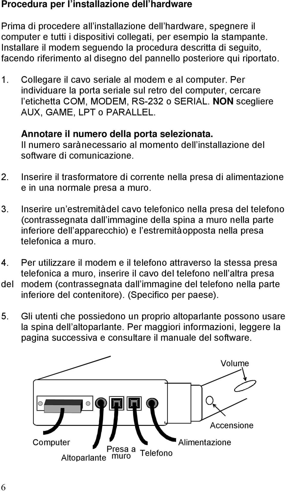 Per individuare la porta seriale sul retro del computer, cercare l etichetta COM, MODEM, RS-232 o SERIAL. NON scegliere AUX, GAME, LPT o PARALLEL. Annotare il numero della porta selezionata.