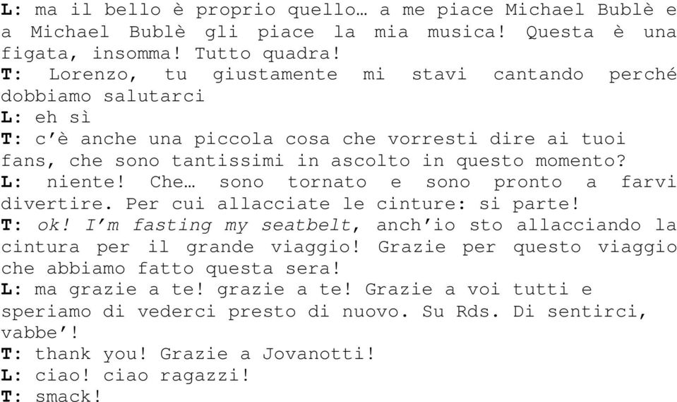 L: niente! Che sono tornato e sono pronto a farvi divertire. Per cui allacciate le cinture: si parte! T: ok! I m fasting my seatbelt, anch io sto allacciando la cintura per il grande viaggio!