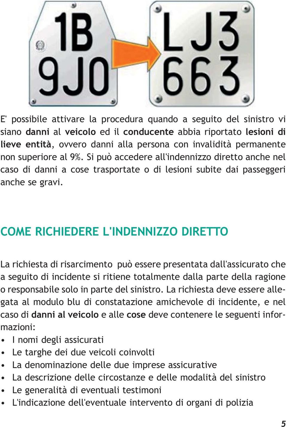 COME RICHIEDERE L'INDENNIZZO DIRETTO La richiesta di risarcimento può essere presentata dall'assicurato che a seguito di incidente si ritiene totalmente dalla parte della ragione o responsabile solo