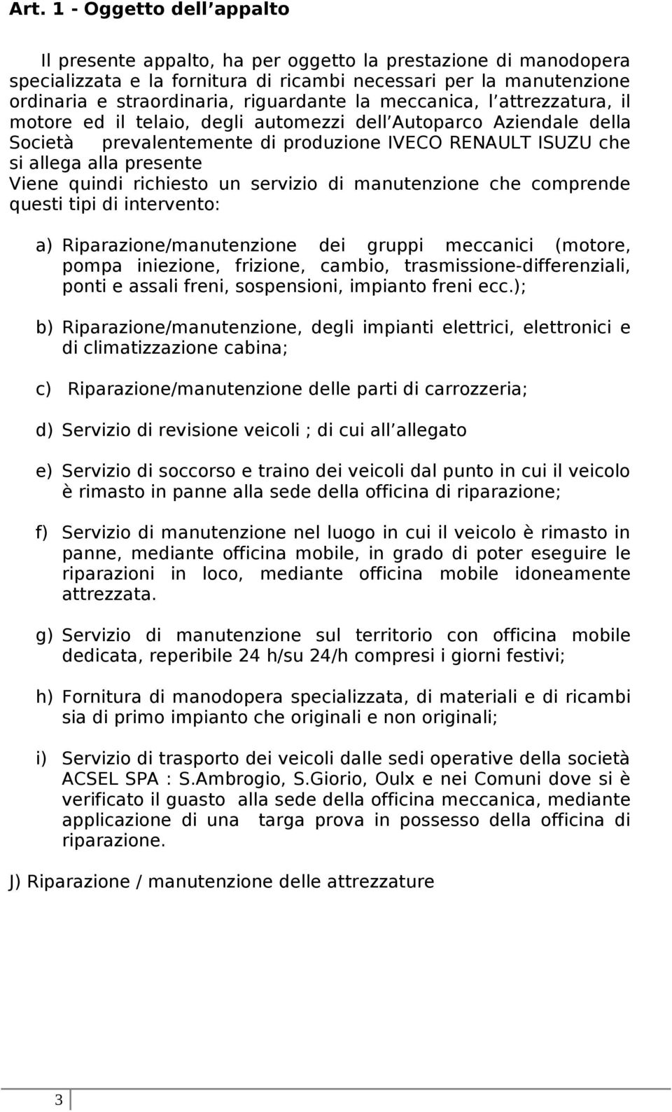 Viene quindi richiesto un servizio di manutenzione che comprende questi tipi di intervento: a) Riparazione/manutenzione dei gruppi meccanici (motore, pompa iniezione, frizione, cambio,