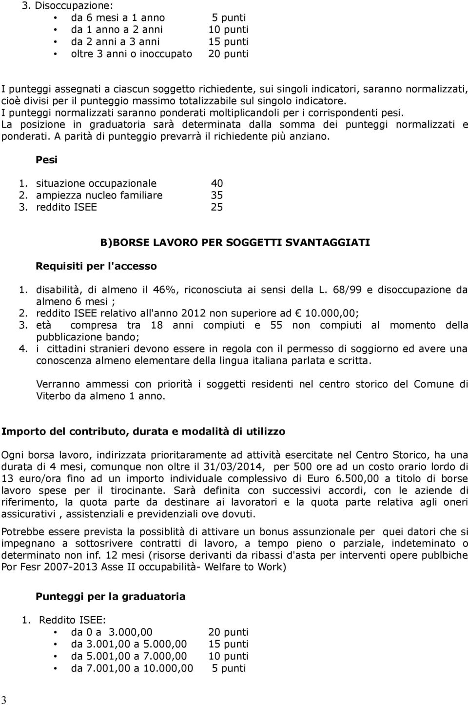 I punteggi normalizzati saranno ponderati moltiplicandoli per i corrispondenti pesi. La posizione in graduatoria sarà determinata dalla somma dei punteggi normalizzati e ponderati.