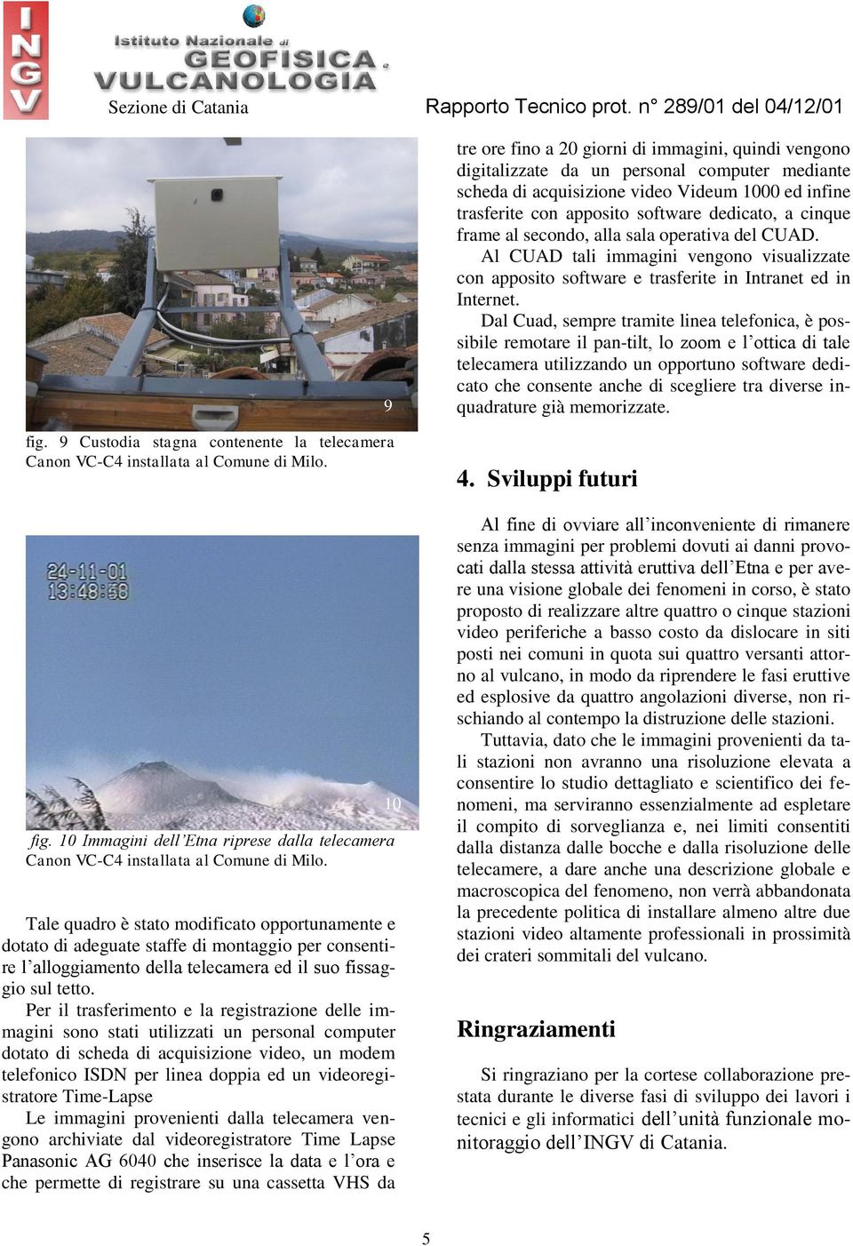 Per il trasferimento e la registrazione delle immagini sono stati utilizzati un personal computer dotato di scheda di acquisizione video, un modem telefonico ISDN per linea doppia ed un