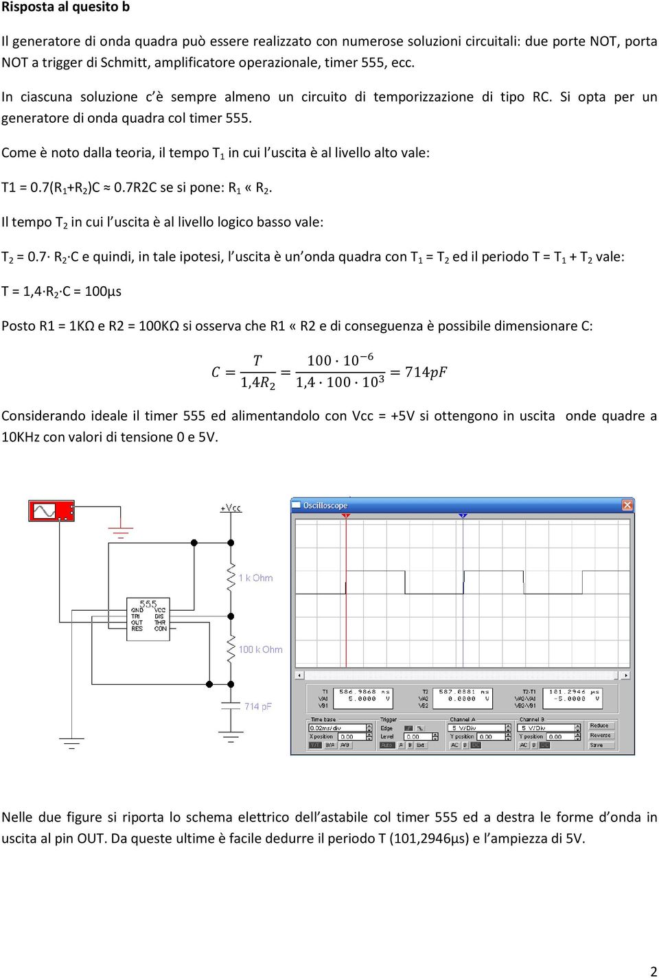 Come è noto dalla teoria, il tempo T 1 in cui l uscita è al livello alto vale: T1 = 0.7(R 1 +R 2 )C 0.7R2C se si pone: R 1 «R 2. Il tempo T 2 in cui l uscita è al livello logico basso vale: T 2 = 0.