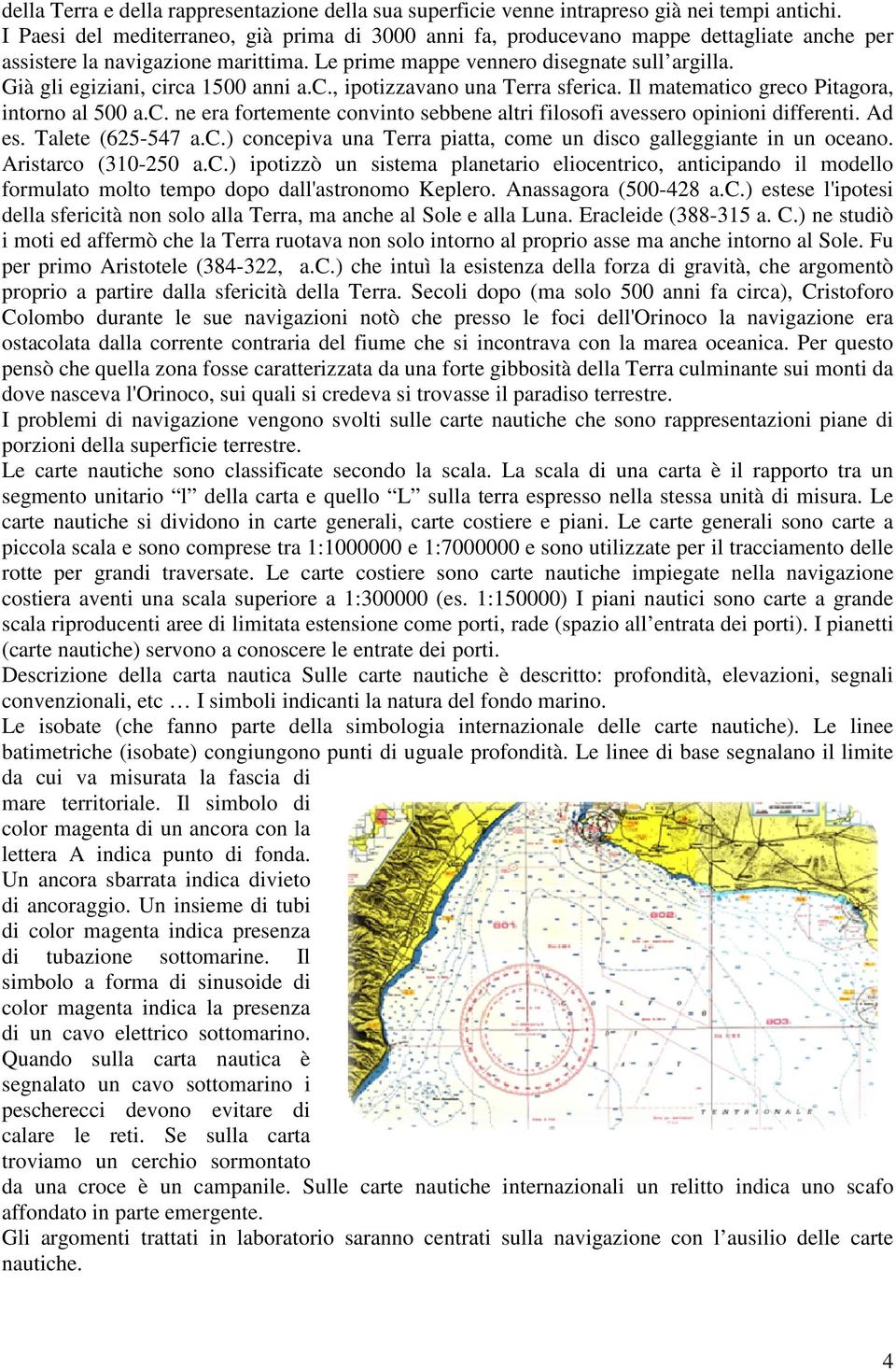 Già gli egiziani, circa 1500 anni a.c., ipotizzavano una Terra sferica. Il matematico greco Pitagora, intorno al 500 a.c. ne era fortemente convinto sebbene altri filosofi avessero opinioni differenti.