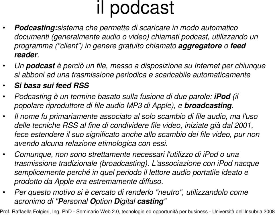 Un podcast è perciò un file, messo a disposizione su Internet per chiunque si abboni ad una trasmissione periodica e scaricabile automaticamente Si basa sui feed RSS Podcasting è un termine basato