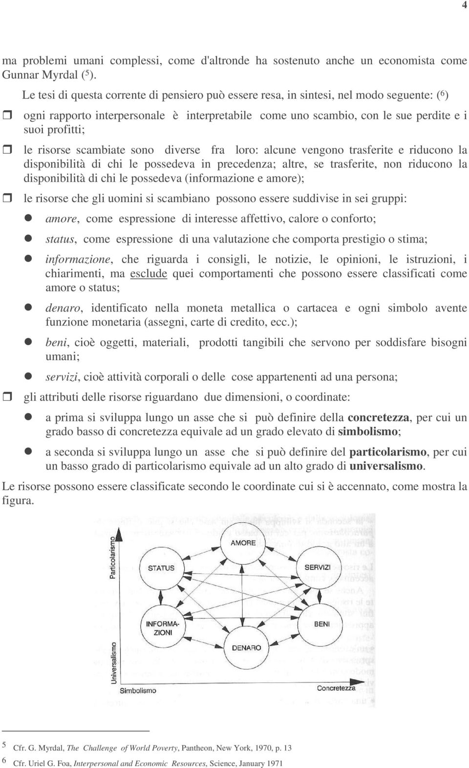 risorse scambiate sono diverse fra loro: alcune vengono trasferite e riducono la disponibilità di chi le possedeva in precedenza; altre, se trasferite, non riducono la disponibilità di chi le