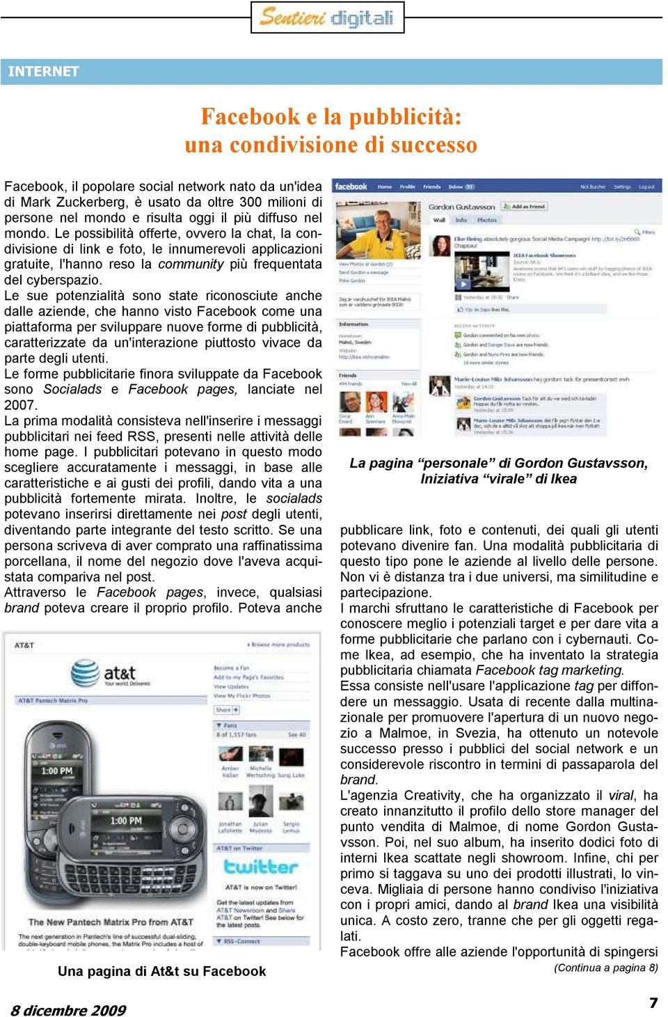 Le sue potenzialità sono state riconosciute anche dalle aziende, che hanno visto Facebook come una piattaforma per sviluppare nuove forme di pubblicità, caratterizzate da un'interazione piuttosto