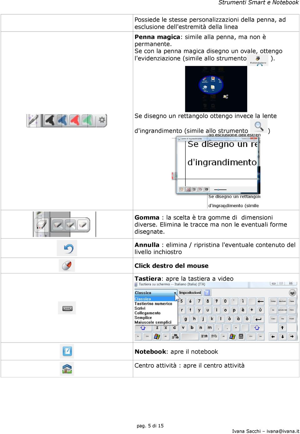 Se disegno un rettangolo ottengo invece la lente d'ingrandimento (simile allo strumento ) Gomma : la scelta è tra gomme di dimensioni diverse.