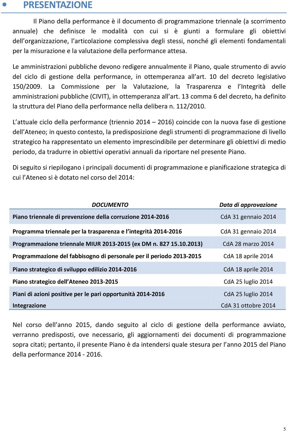 Le amministrazioni pubbliche devono redigere annualmente il Piano, quale strumento di avvio del ciclo di gestione della performance, in ottemperanza all art. 10 del decreto legislativo 150/2009.