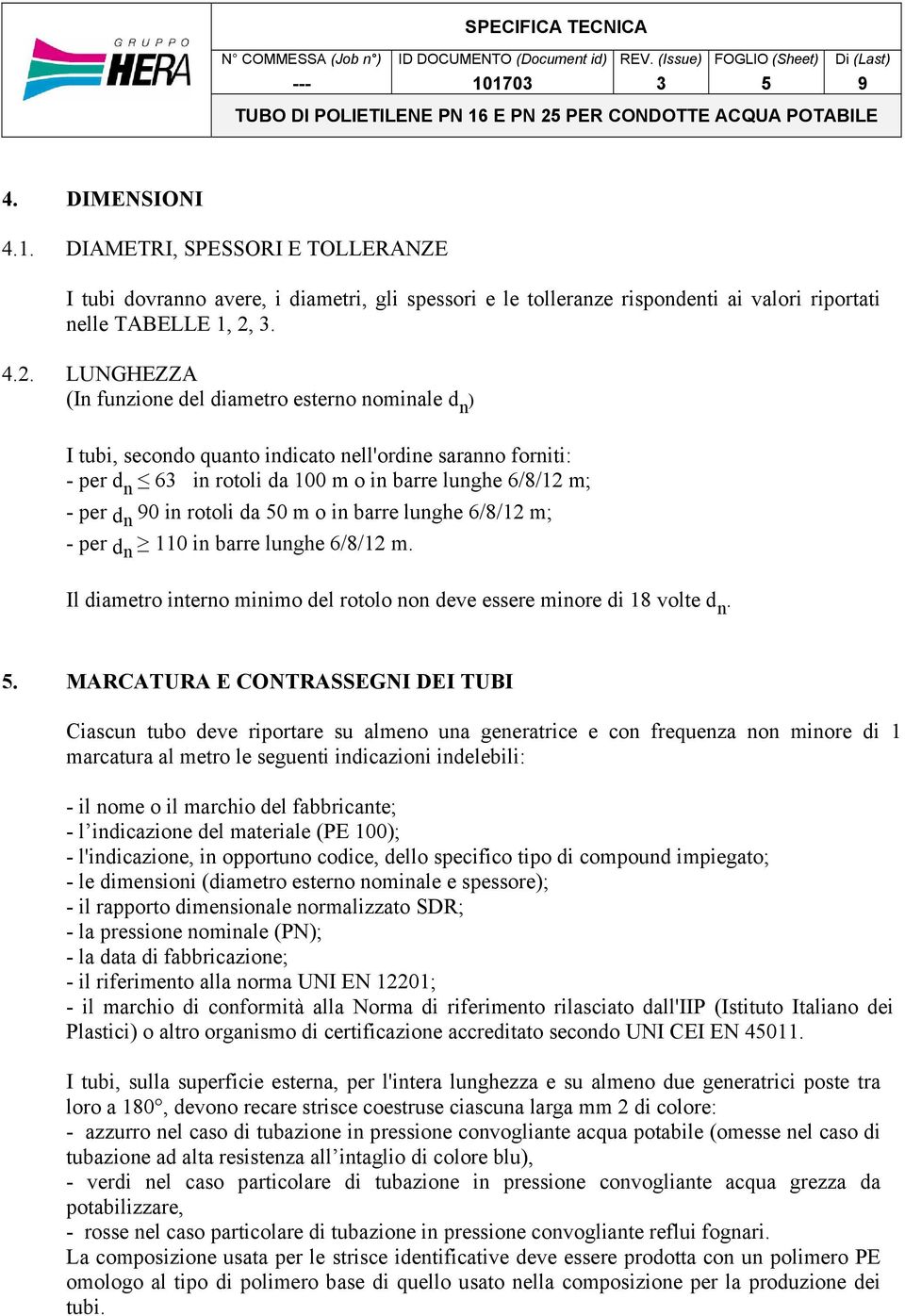 LUNGHEZZA (In funzione del diametro esterno nominale d n ) I tubi, secondo quanto indicato nell'ordine saranno forniti: - per d n 6 in rotoli da 100 m o in barre lunghe 6/8/12 m; - per d n 0 in