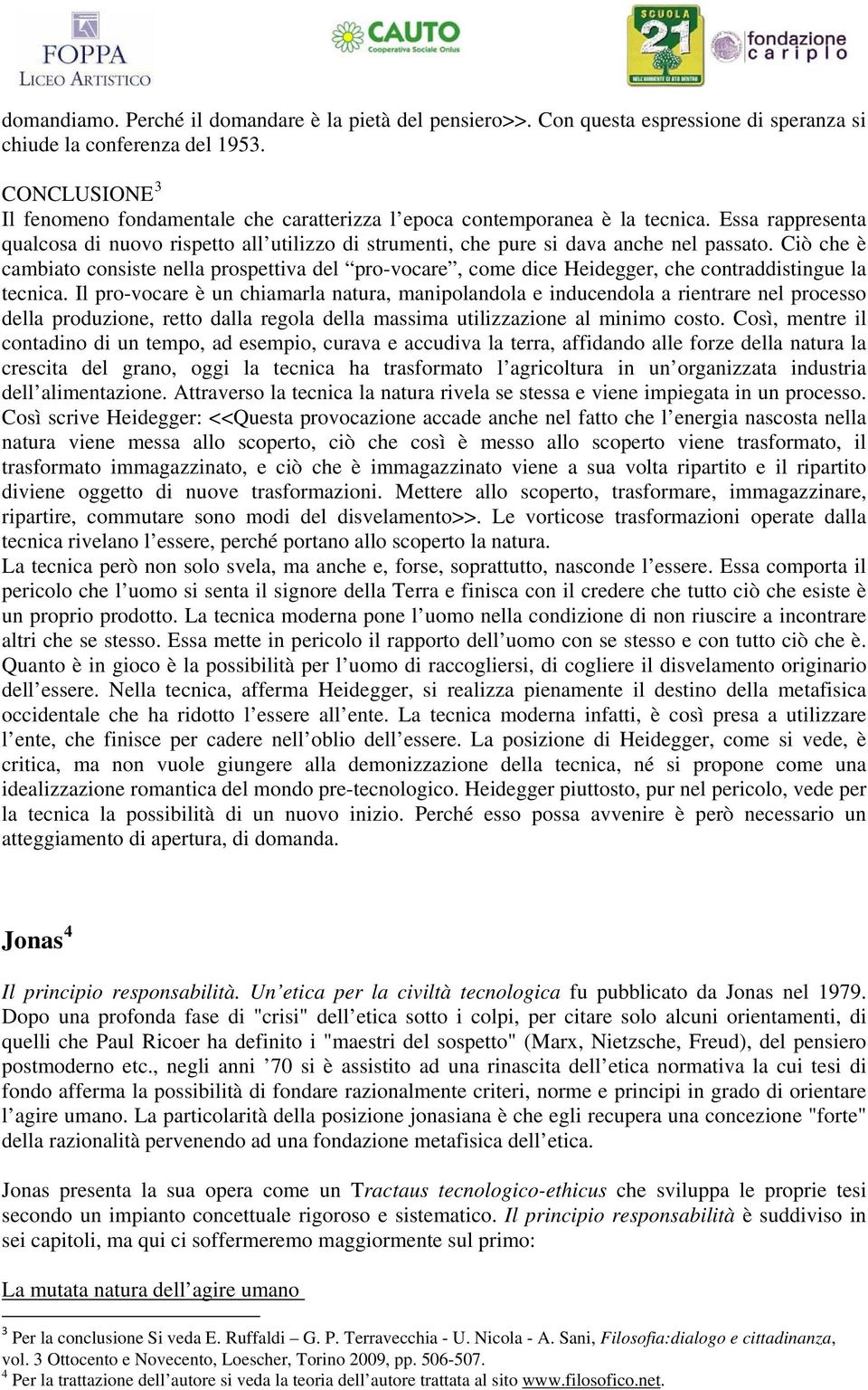 Ciò che è cambiato consiste nella prospettiva del pro-vocare, come dice Heidegger, che contraddistingue la tecnica.