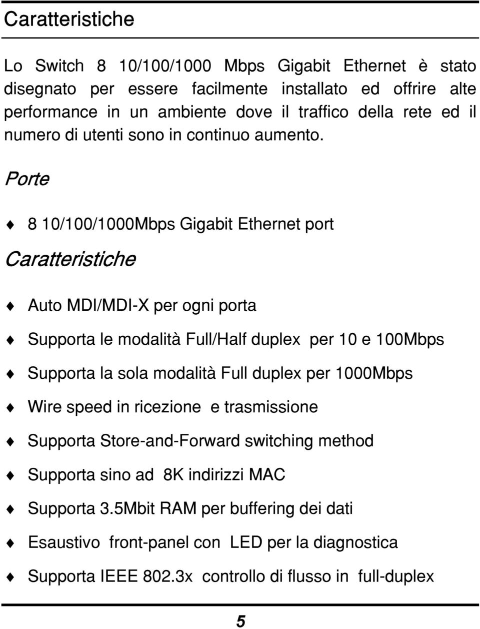 Porte 8 10/100/1000Mbps Gigabit Ethernet port Caratteristiche Auto MDI/MDI-X per ogni porta Supporta le modalità Full/Half duplex per 10 e 100Mbps Supporta la sola modalità