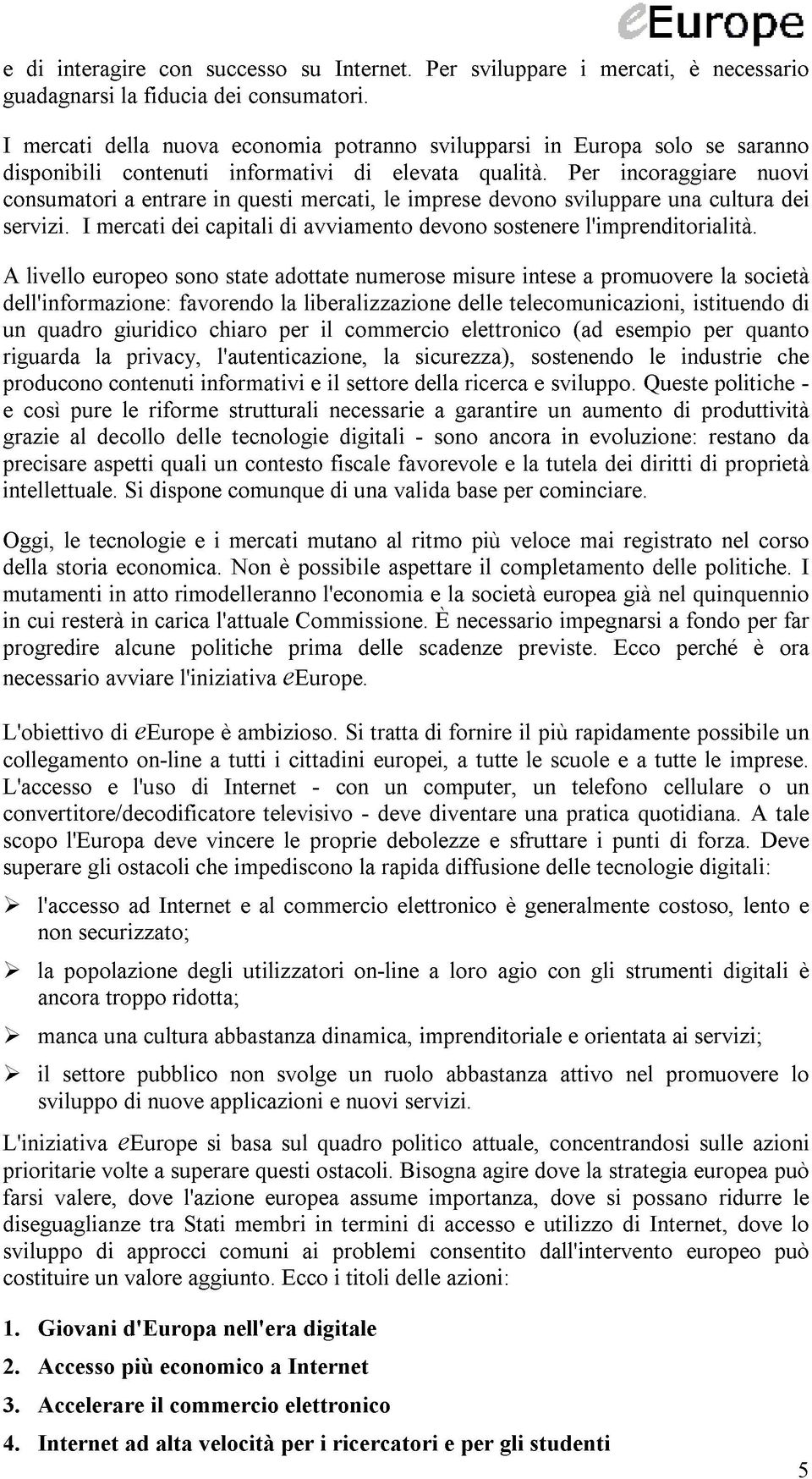 Per incoraggiare nuovi consumatori a entrare in questi mercati, le imprese devono sviluppare una cultura dei servizi. I mercati dei capitali di avviamento devono sostenere l'imprenditorialità.