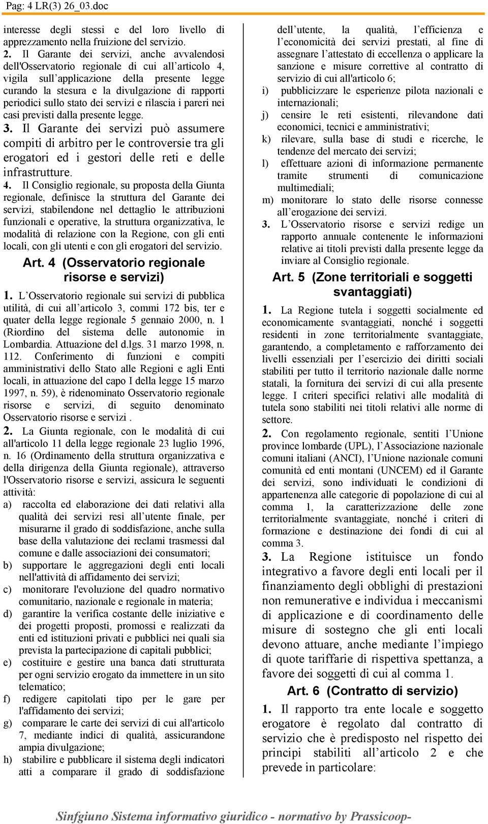 Il Garante dei servizi, anche avvalendosi dell'osservatorio regionale di cui all articolo 4, vigila sull applicazione della presente legge curando la stesura e la divulgazione di rapporti periodici