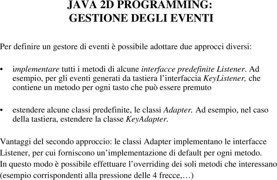 Ad esempio, per gli eventi generati da tastiera l interfaccia KeyListener, che contiene un metodo per ogni tasto che può essere premuto estendere alcune classi predefinite, le classi