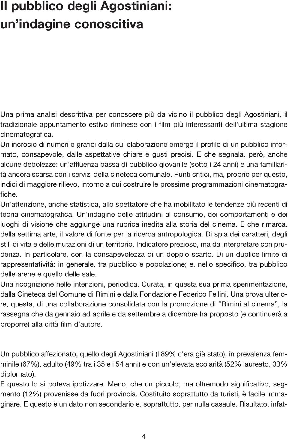 Un incrocio di numeri e grafici dalla cui elaborazione emerge il profilo di un pubblico informato, consapevole, dalle aspettative chiare e gusti precisi.