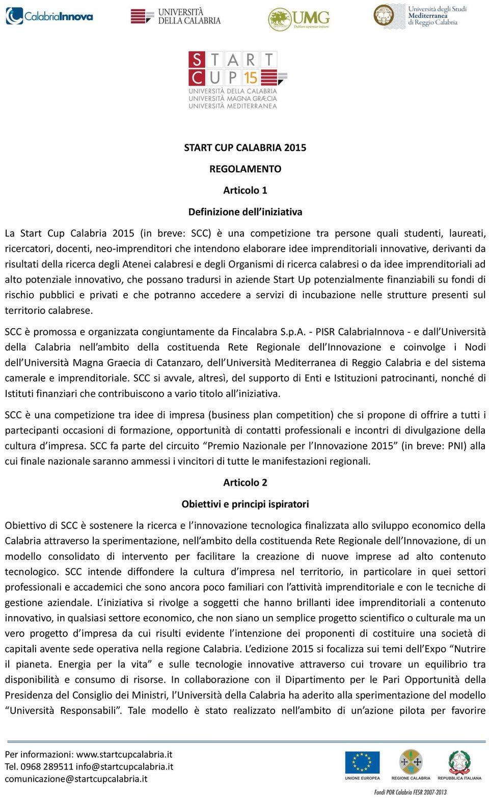 ad alto potenziale innovativo, che possano tradursi in aziende Start Up potenzialmente finanziabili su fondi di rischio pubblici e privati e che potranno accedere a servizi di incubazione nelle