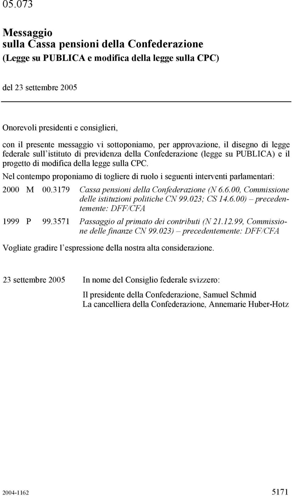 Nel contempo proponiamo di togliere di ruolo i seguenti interventi parlamentari: 2000 M 00.3179 Cassa pensioni della Confederazione (N 6.6.00, Commissione delle istituzioni politiche CN 99.023; CS 14.