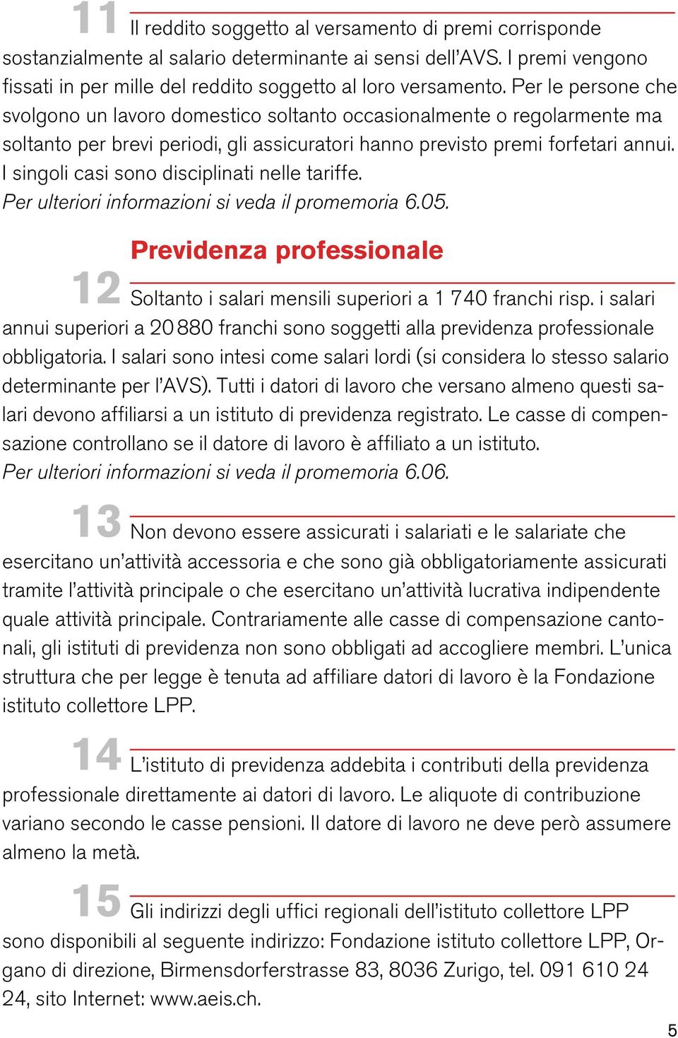 I singoli casi sono disciplinati nelle tariffe. Per ulteriori informazioni si veda il promemoria 6.05. Previdenza professionale 12 Soltanto i salari mensili superiori a 1 740 franchi risp.