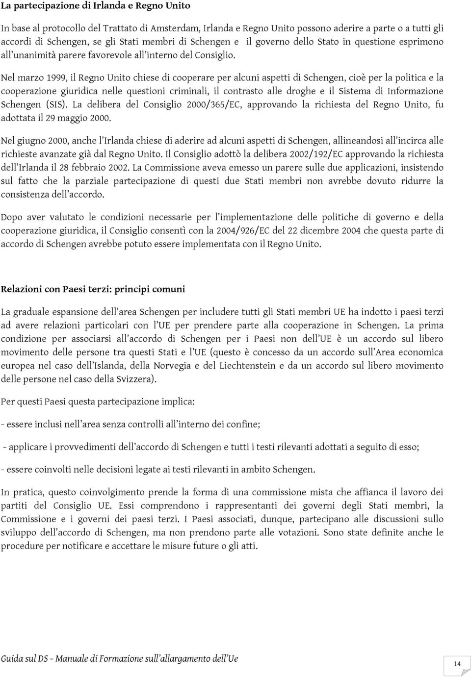 Nel marzo 1999, il Regno Unito chiese di cooperare per alcuni aspetti di Schengen, cioè per la politica e la cooperazione giuridica nelle questioni criminali, il contrasto alle droghe e il Sistema di