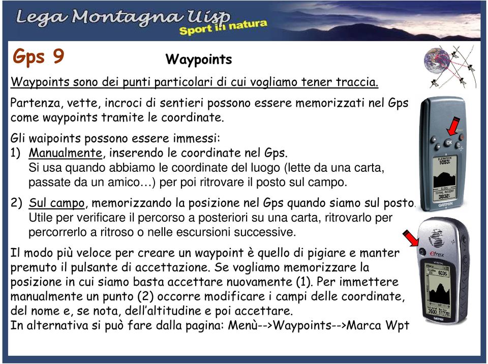 Si usa quando abbiamo le coordinate del luogo (lette da una carta, passate da un amico ) per poi ritrovare il posto sul campo. 2) Sul campo, memorizzando la posizione nel Gps quando siamo sul posto.