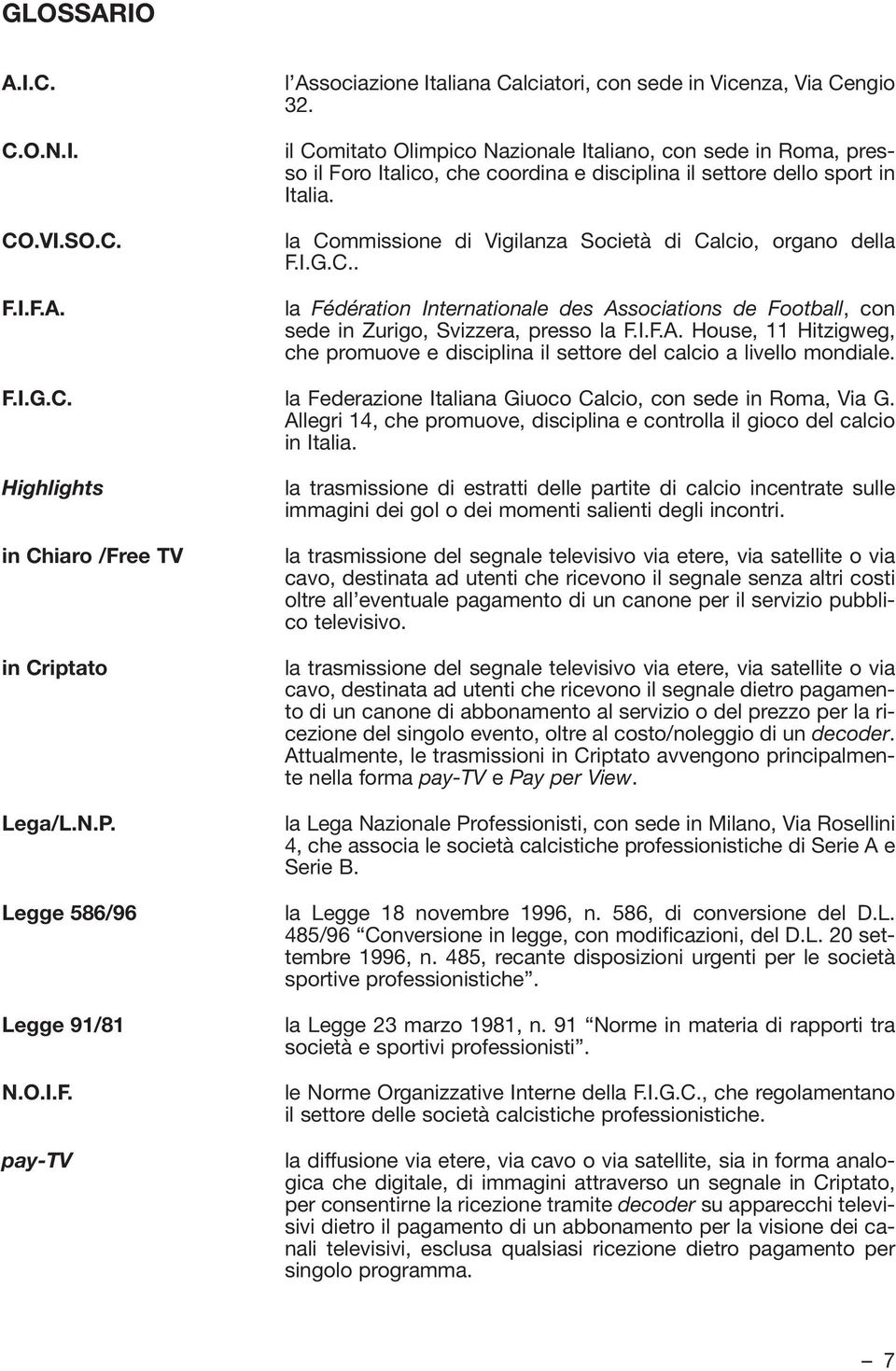 la Commissione di Vigilanza Società di Calcio, organo della F.I.G.C.. la Fédération Internationale des Associations de Football, con sede in Zurigo, Svizzera, presso la F.I.F.A. House, 11 Hitzigweg, che promuove e disciplina il settore del calcio a livello mondiale.