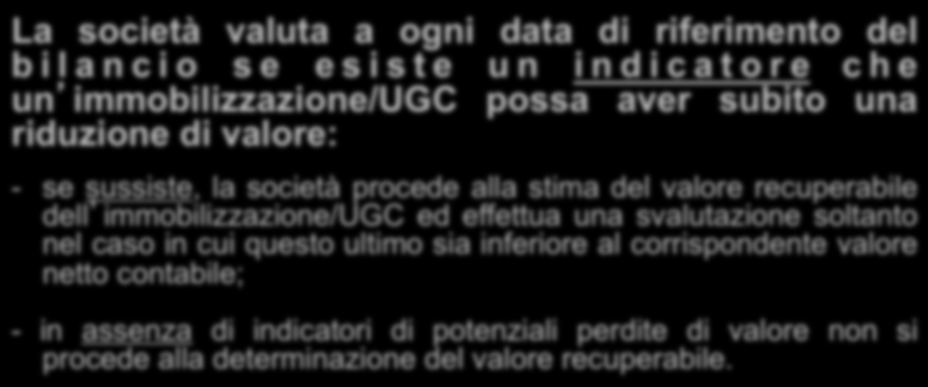 La società valuta a ogni data di riferimento del bilancio se esiste un indicatore che un immobilizzazione/ugc possa aver subito una riduzione di valore: - se sussiste, la società procede alla stima