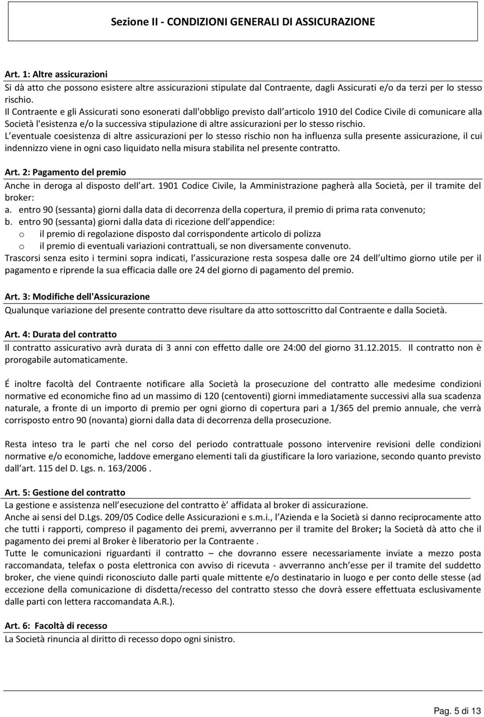 Il Contraente e gli Assicurati sono esonerati dall'obbligo previsto dall articolo 1910 del Codice Civile di comunicare alla Società l'esistenza e/o la successiva stipulazione di altre assicurazioni