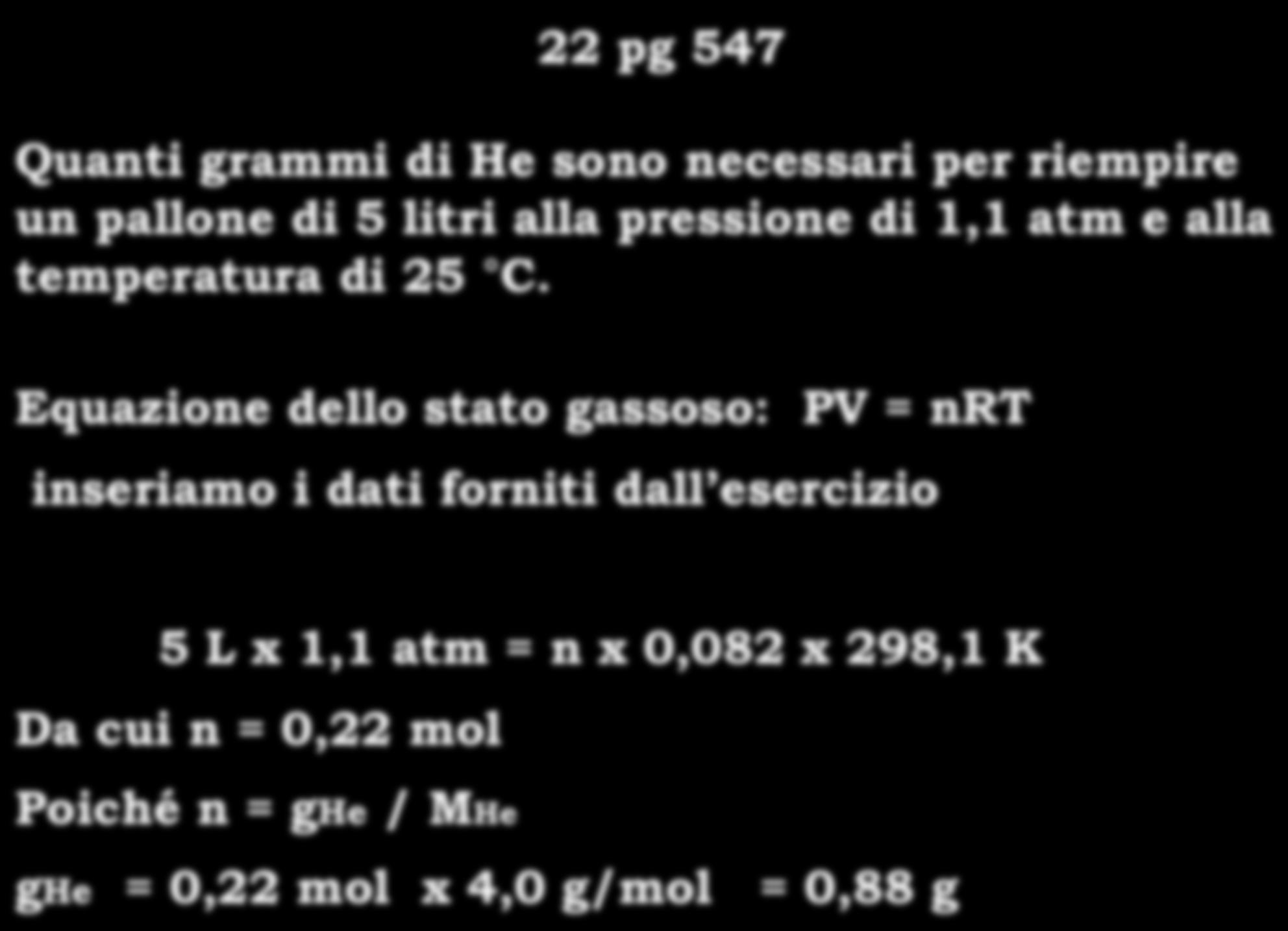 22 pg 547 26 Quanti grammi di He sono necessari per riempire un pallone di 5 litri alla pressione di 1,1 atm e alla temperatura di 25 C.