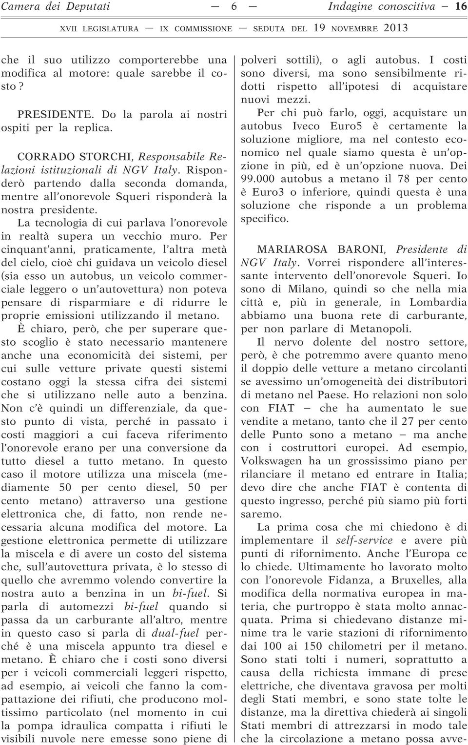 Risponderò partendo dalla seconda domanda, mentre all onorevole Squeri risponderà la nostra presidente. La tecnologia di cui parlava l onorevole in realtà supera un vecchio muro.