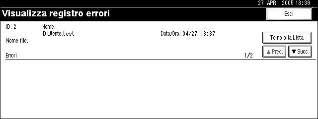 Altre funzioni di stampa D Premere [Dettagli]. Verrà visualizzato un registro errori dettagliato. 4 Premere [UPrec.] o [TSucc.] per far scorrere l elenco dei file di errore.