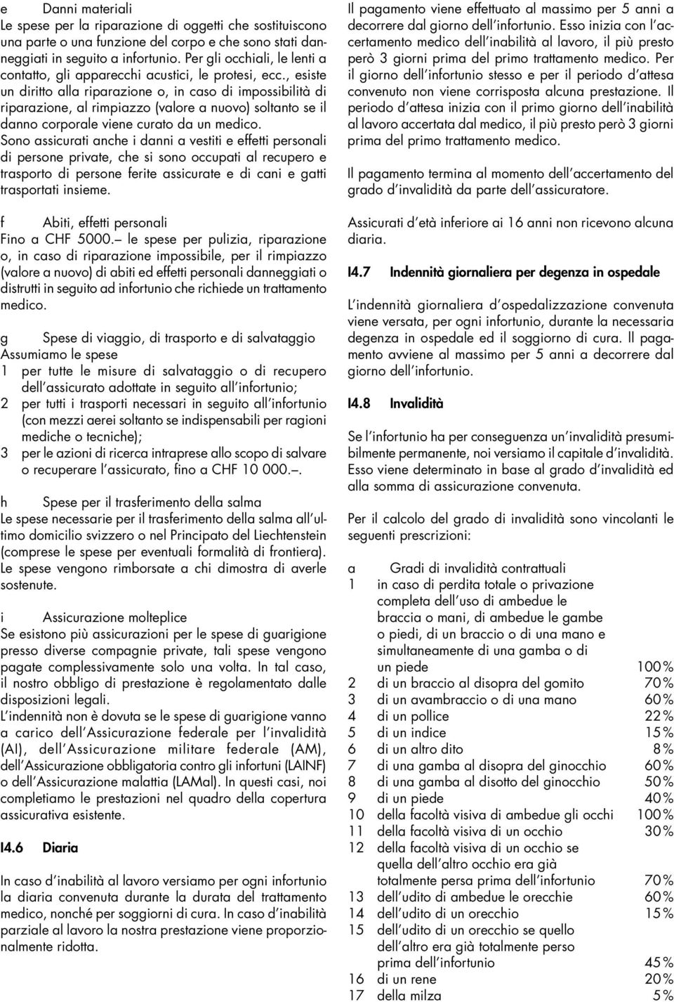 , esiste un diritto alla riparazione o, in caso di impossibilità di riparazione, al rimpiazzo (valore a nuovo) soltanto se il danno corporale viene curato da un medico.