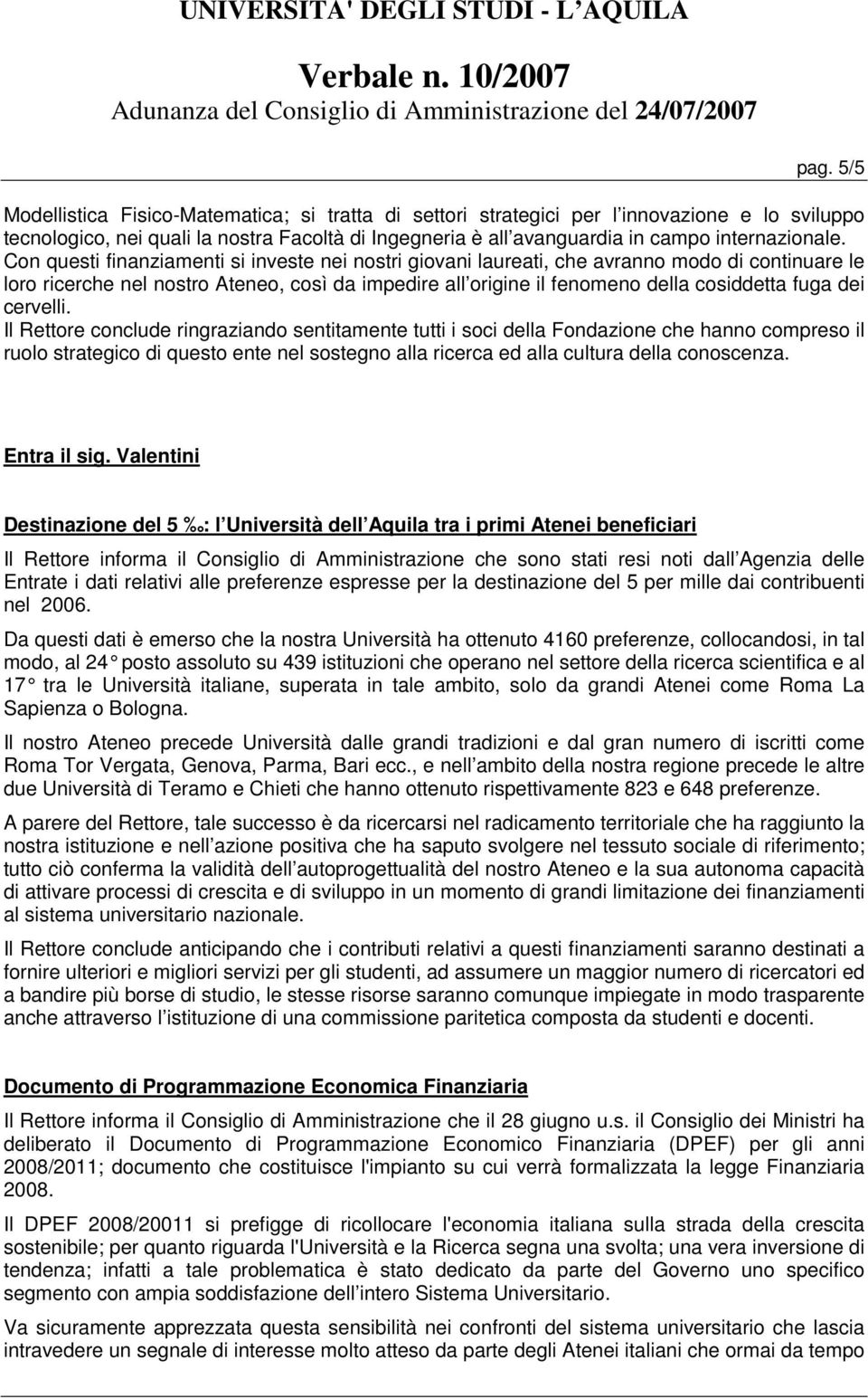 Con questi finanziamenti si investe nei nostri giovani laureati, che avranno modo di continuare le loro ricerche nel nostro Ateneo, così da impedire all origine il fenomeno della cosiddetta fuga dei