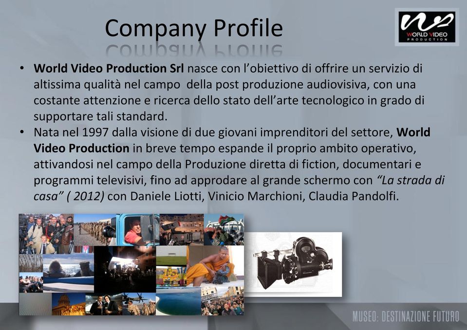 Nata nel 1997 dalla visione di due giovani imprenditori del settore, World Video Production in breve tempo espande il proprio ambito operativo, attivandosi