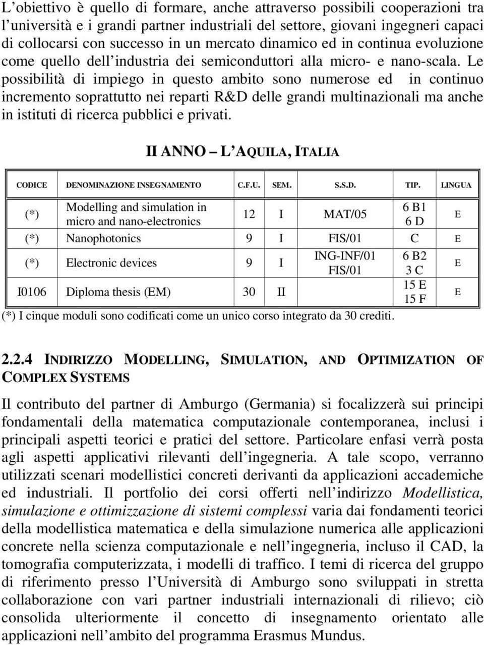 Le possibilità di impiego in questo ambito sono numerose ed in continuo incremento soprattutto nei reparti R&D delle grandi multinazionali ma anche in istituti di ricerca pubblici e privati.