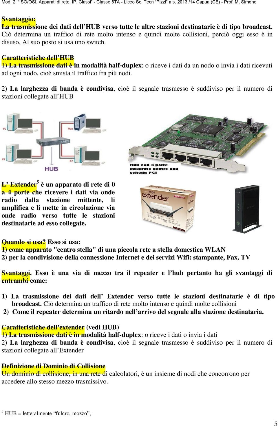 Caratteristiche dell HUB 1) La trasmissione dati è in modalità half-duplex: o riceve i dati da un nodo o invia i dati ricevuti ad ogni nodo, cioè smista il traffico fra più nodi.