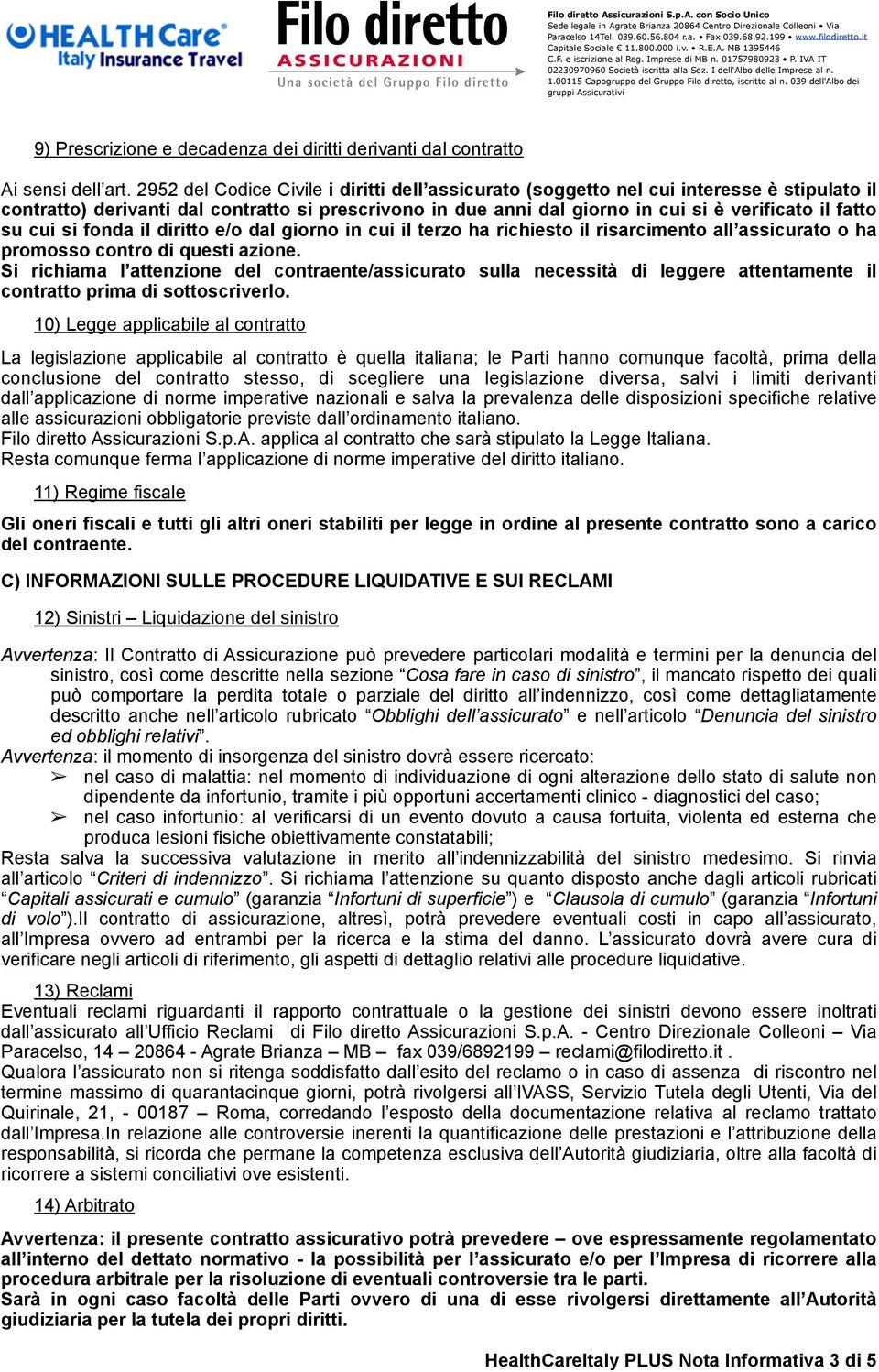 cui si fonda il diritto e/o dal giorno in cui il terzo ha richiesto il risarcimento all assicurato o ha promosso contro di questi azione.