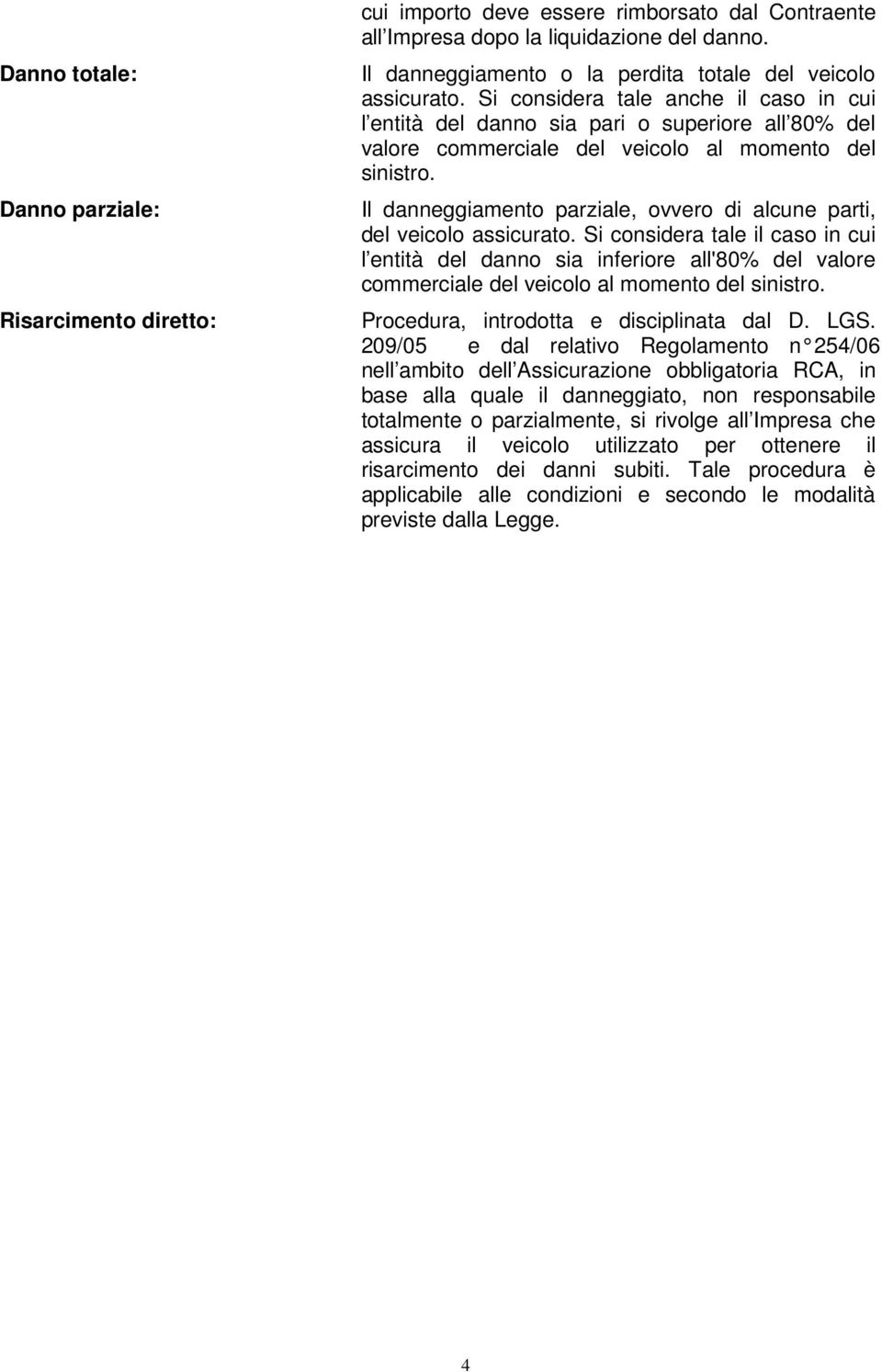 Si considera tale anche il caso in cui l entità del danno sia pari o superiore all 80% del valore commerciale del veicolo al momento del sinistro.