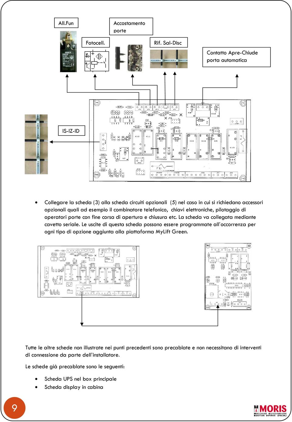 combinatore telefonico, chiavi elettroniche, pilotaggio di operatori porte con fine corsa di apertura e chiusura etc. La scheda va collegata mediante cavetto seriale.