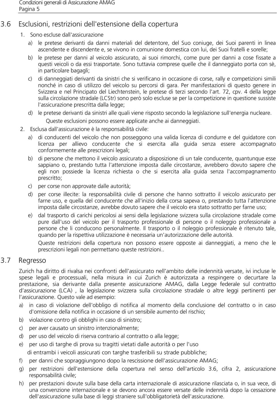 lui, dei Suoi fratelli e sorelle; b) le pretese per danni al veicolo assicurato, ai suoi rimorchi, come pure per danni a cose fissate a questi veicoli o da essi trasportate.