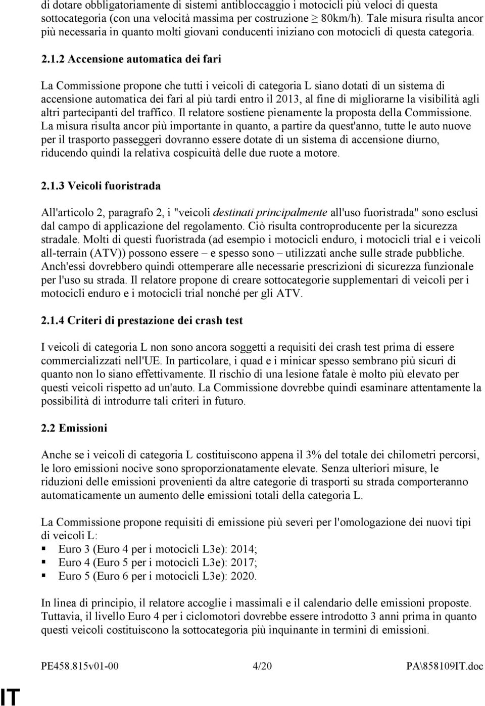 2 Accensione automatica dei fari La Commissione propone che tutti i veicoli di categoria L siano dotati di un sistema di accensione automatica dei fari al più tardi entro il 2013, al fine di