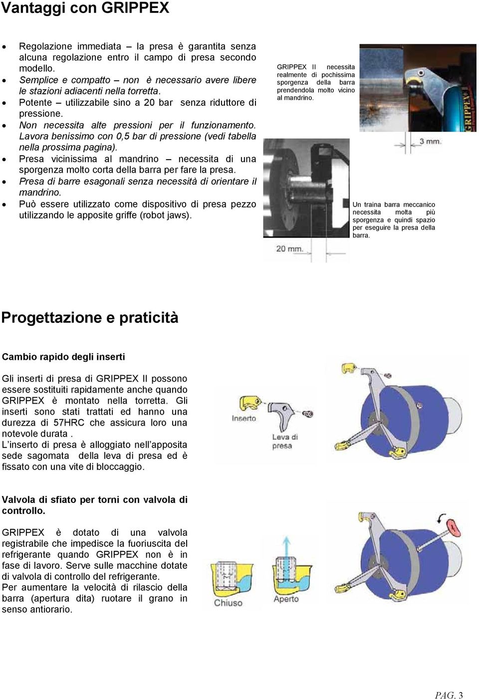 Non necessita alte pressioni per il funzionamento. Lavora benissimo con 0,5 bar di pressione (vedi tabella nella prossima pagina).