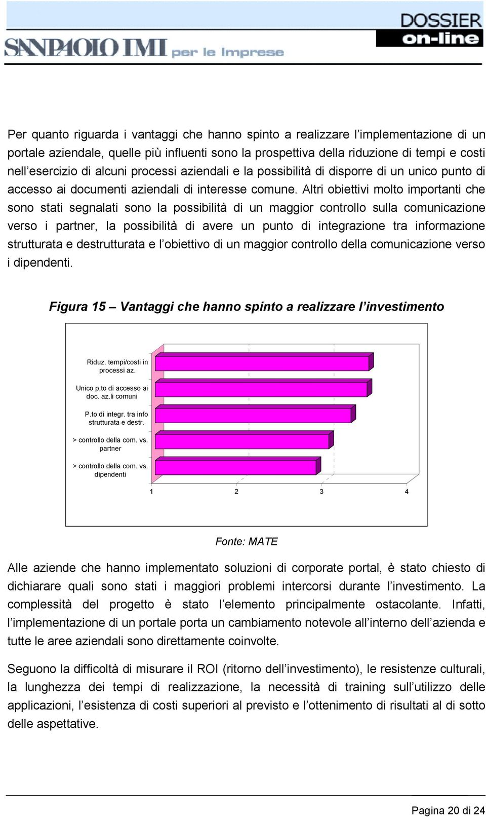 Altri obiettivi molto importanti che sono stati segnalati sono la possibilità di un maggior controllo sulla comunicazione verso i partner, la possibilità di avere un punto di integrazione tra